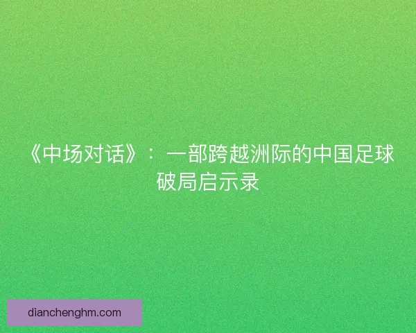 《中场对话》：一部跨越洲际的中国足球破局启示录