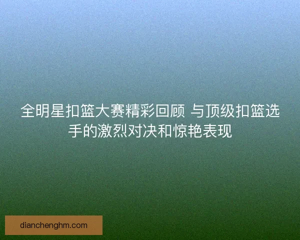 全明星扣篮大赛精彩回顾 与顶级扣篮选手的激烈对决和惊艳表现