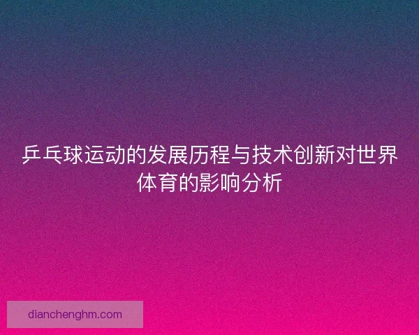 乒乓球运动的发展历程与技术创新对世界体育的影响分析