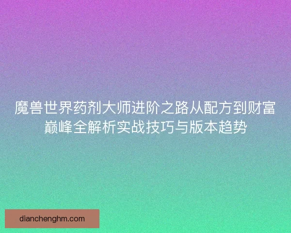 魔兽世界药剂大师进阶之路从配方到财富巅峰全解析实战技巧与版本趋势