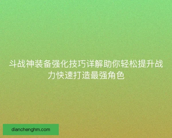 斗战神装备强化技巧详解助你轻松提升战力快速打造最强角色