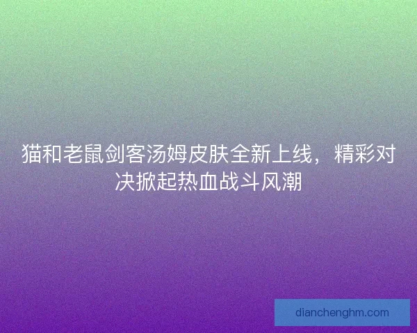 猫和老鼠剑客汤姆皮肤全新上线,精彩对决掀起热血战斗风潮 猫和老鼠剑客汤姆皮肤全新上线,精彩对决掀起热血战斗风潮