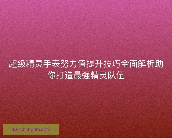 超级精灵手表努力值提升技巧全面解析助你打造最强精灵队伍