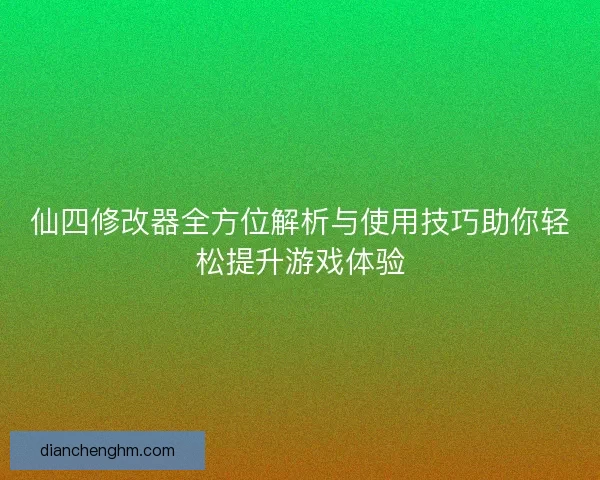 仙四修改器全方位解析与使用技巧助你轻松提升游戏体验