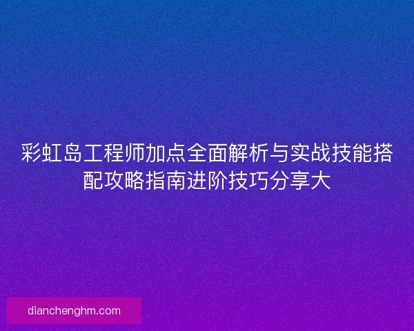 彩虹岛工程师加点全面解析与实战技能搭配攻略指南进阶技巧分享大