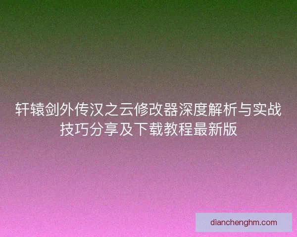 轩辕剑外传汉之云修改器深度解析与实战技巧分享及下载教程最新版