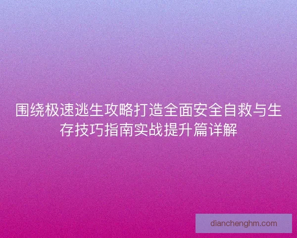 围绕极速逃生攻略打造全面安全自救与生存技巧指南实战提升篇详解
