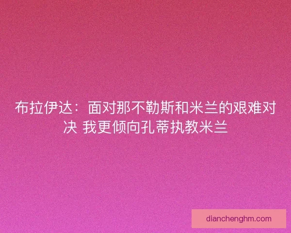 布拉伊达：面对那不勒斯和米兰的艰难对决 我更倾向孔蒂执教米兰
