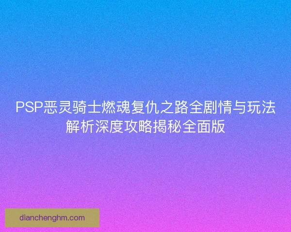 PSP恶灵骑士燃魂复仇之路全剧情与玩法解析深度攻略揭秘全面版