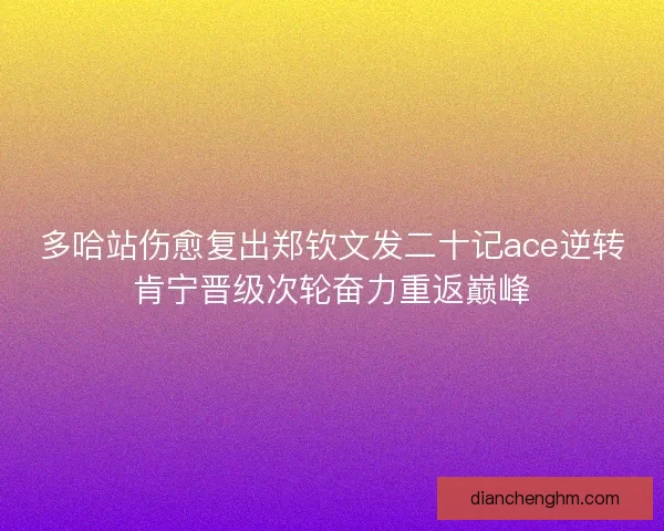 多哈站伤愈复出郑钦文发二十记ace逆转肯宁晋级次轮奋力重返巅峰