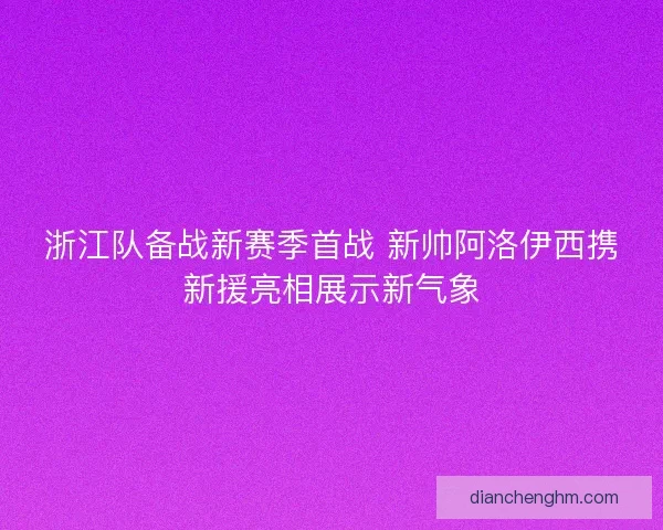 浙江队备战新赛季首战 新帅阿洛伊西携新援亮相展示新气象