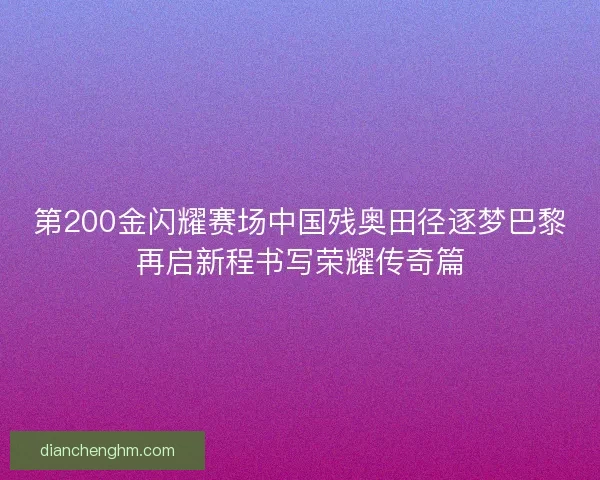 第200金闪耀赛场中国残奥田径逐梦巴黎再启新程书写荣耀传奇篇