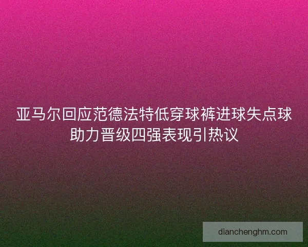 亚马尔回应范德法特低穿球裤进球失点球助力晋级四强表现引热议