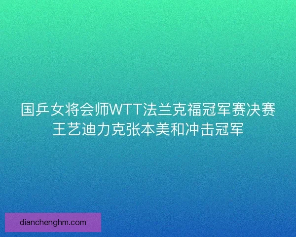 国乒女将会师WTT法兰克福冠军赛决赛王艺迪力克张本美和冲击冠军