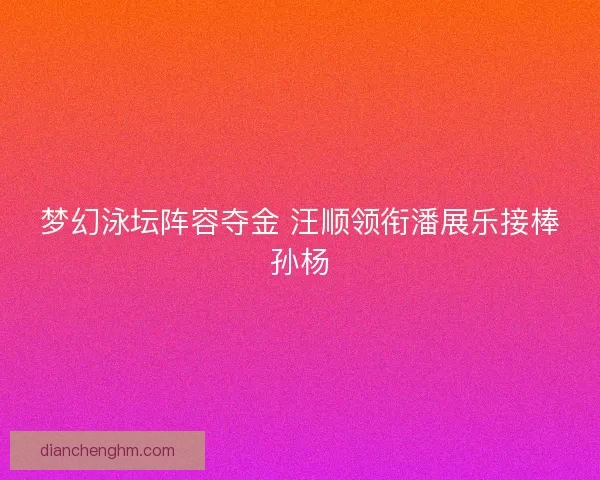 梦幻泳坛阵容夺金 汪顺领衔潘展乐接棒孙杨