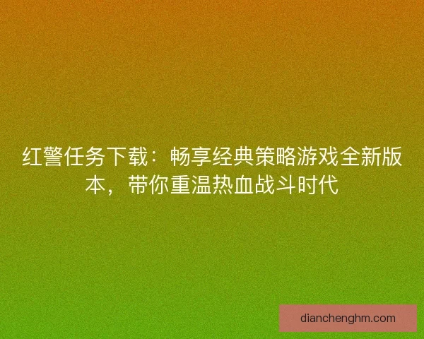 红警任务下载:畅享经典策略游戏全新版本,带你重温热血战斗时代 红警任务下载:畅享经典策略游戏全新版本,带你重温热血战斗时代