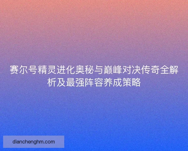 赛尔号精灵进化奥秘与巅峰对决传奇全解析及最强阵容养成策略