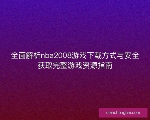 全面解析nba2008游戏下载方式与安全获取完整游戏资源指南