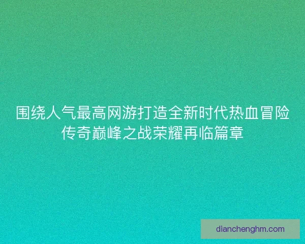 围绕人气最高网游打造全新时代热血冒险传奇巅峰之战荣耀再临篇章