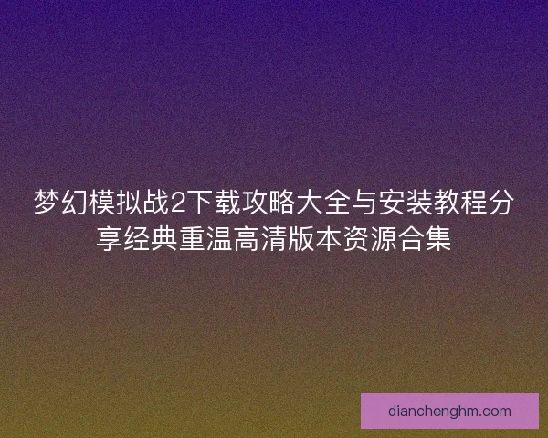 梦幻模拟战2下载攻略大全与安装教程分享经典重温高清版本资源合集