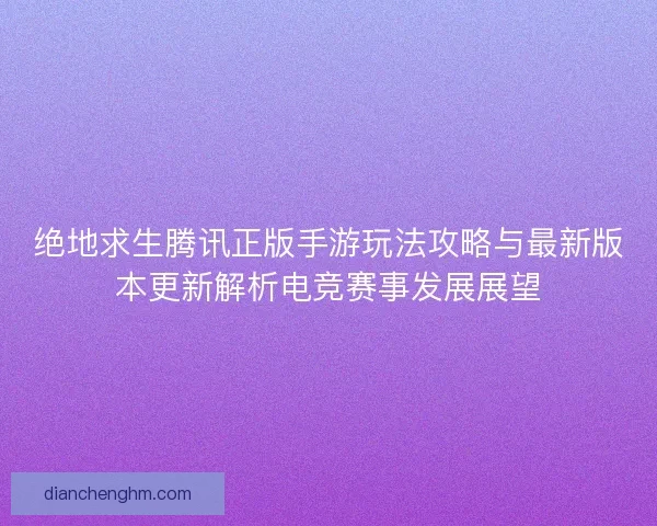 绝地求生腾讯正版手游玩法攻略与最新版本更新解析电竞赛事发展展望