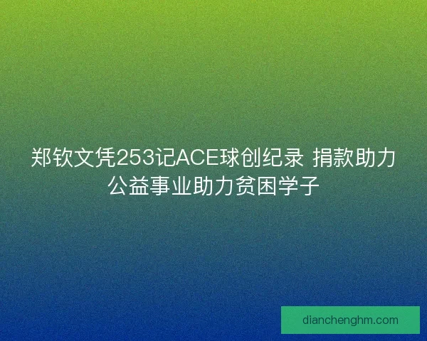 郑钦文凭253记ACE球创纪录 捐款助力公益事业助力贫困学子 郑钦文凭253记ACE球创纪录 捐款助力公益事业助力贫困学子