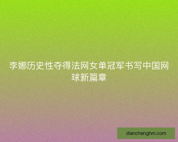 李娜历史性夺得法网女单冠军书写中国网球新篇章