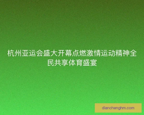 杭州亚运会盛大开幕点燃激情运动精神全民共享体育盛宴