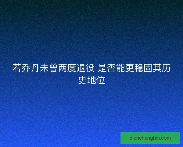 若乔丹未曾两度退役 是否能更稳固其历史地位