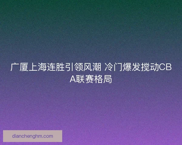 广厦上海连胜引领风潮 冷门爆发搅动CBA联赛格局