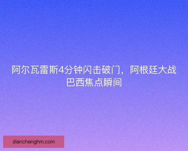 阿尔瓦雷斯4分钟闪击破门,阿根廷大战巴西焦点瞬间 阿尔瓦雷斯4分钟闪击破门,阿根廷大战巴西焦点瞬间