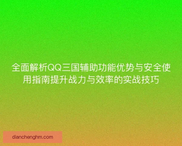 全面解析QQ三国辅助功能优势与安全使用指南提升战力与效率的实战技巧