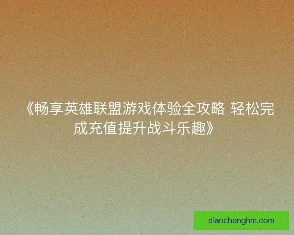 《畅享英雄联盟游戏体验全攻略 轻松完成充值提升战斗乐趣》