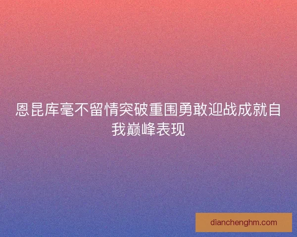 恩昆库毫不留情突破重围勇敢迎战成就自我巅峰表现