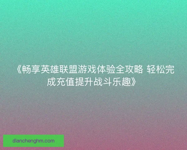 《畅享英雄联盟游戏体验全攻略 轻松完成充值提升战斗乐趣》