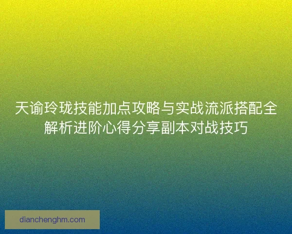 天谕玲珑技能加点攻略与实战流派搭配全解析进阶心得分享副本对战技巧