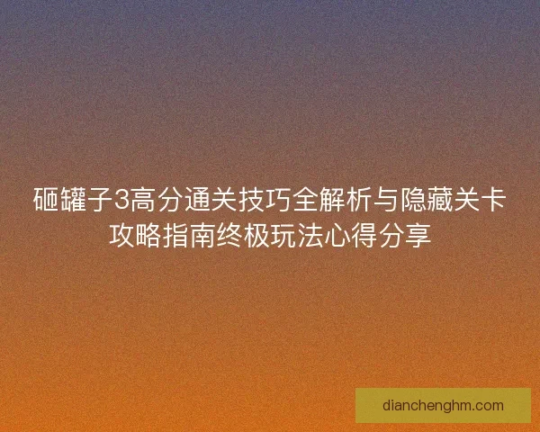 砸罐子3高分通关技巧全解析与隐藏关卡攻略指南终极玩法心得分享